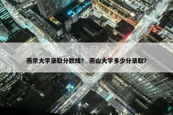 燕京大学录取分数线？ 燕山大学多少分录取？