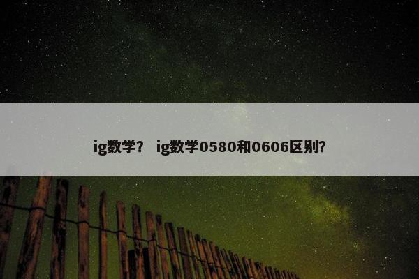 ig数学？ ig数学0580和0606区别？