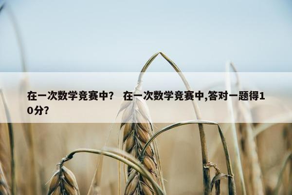 在一次数学竞赛中？ 在一次数学竞赛中,答对一题得10分？
