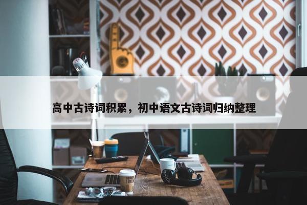 高中古诗词积累，初中语文古诗词归纳整理