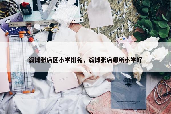 淄博张店区小学排名，淄博张店哪所小学好