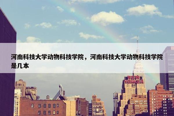 河南科技大学动物科技学院，河南科技大学动物科技学院是几本