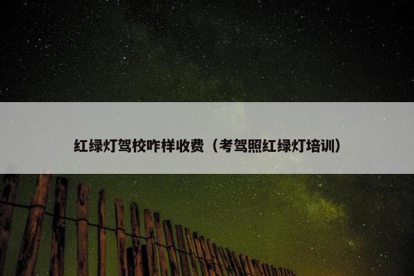 红绿灯驾校咋样收费（考驾照红绿灯培训）