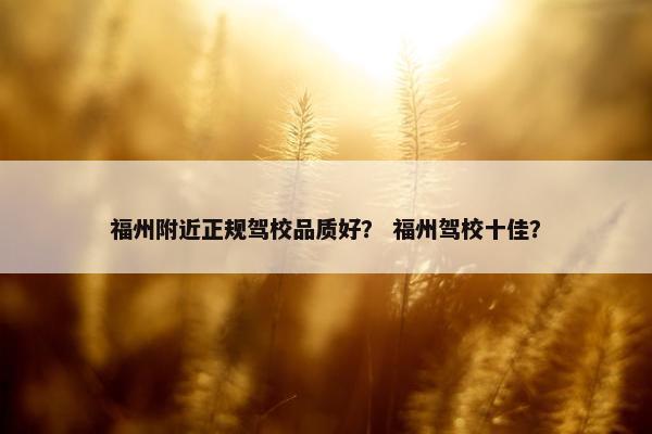 福州附近正规驾校品质好？ 福州驾校十佳？