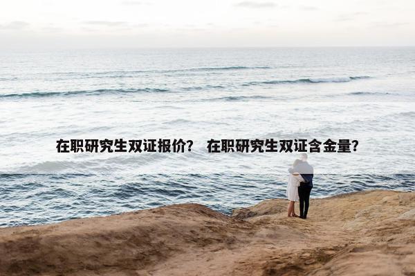 在职研究生双证报价？ 在职研究生双证含金量？