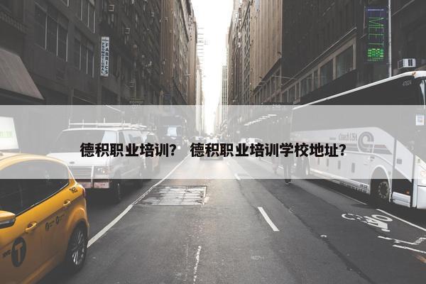 德积职业培训？ 德积职业培训学校地址？