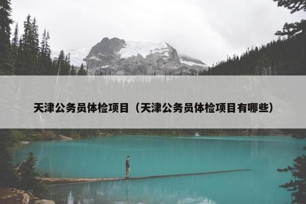 天津公务员体检项目（天津公务员体检项目有哪些）