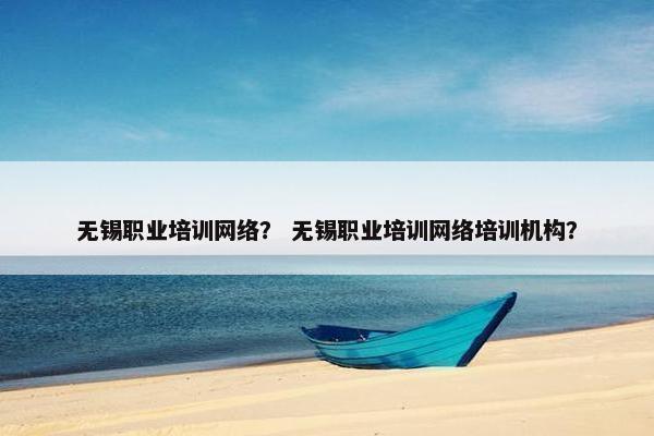 无锡职业培训网络？ 无锡职业培训网络培训机构？