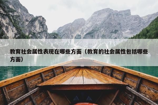 教育社会属性表现在哪些方面（教育的社会属性包括哪些方面）