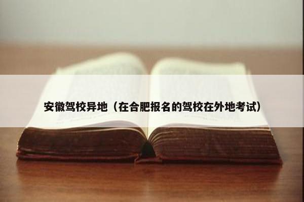 安徽驾校异地（在合肥报名的驾校在外地考试）