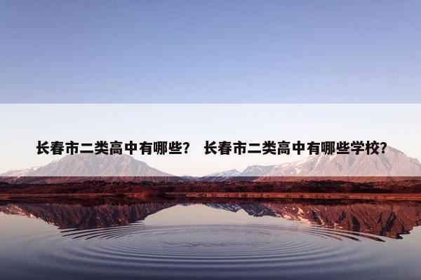 长春市二类高中有哪些？ 长春市二类高中有哪些学校？