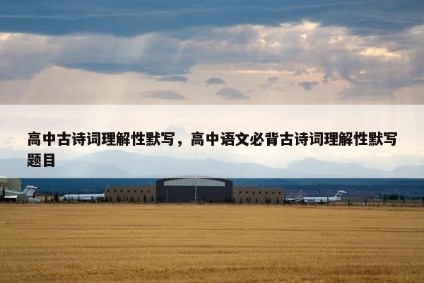 高中古诗词理解性默写，高中语文必背古诗词理解性默写题目