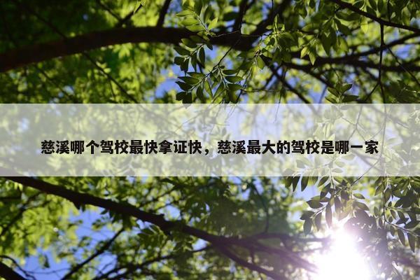 慈溪哪个驾校最快拿证快，慈溪最大的驾校是哪一家