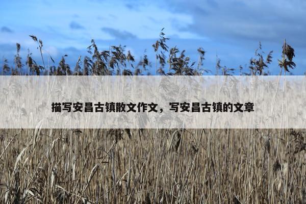 描写安昌古镇散文作文，写安昌古镇的文章