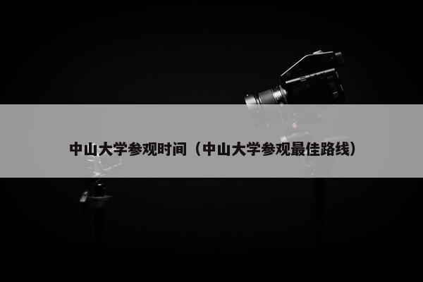 中山大学参观时间（中山大学参观最佳路线）