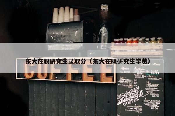 东大在职研究生录取分（东大在职研究生学费）