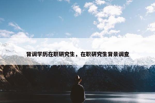背调学历在职研究生，在职研究生背景调查