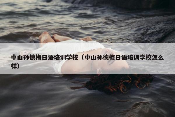 中山孙德梅日语培训学校（中山孙德梅日语培训学校怎么样）