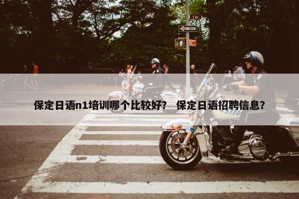 保定日语n1培训哪个比较好？ 保定日语招聘信息？