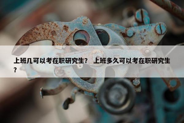 上班几可以考在职研究生？ 上班多久可以考在职研究生？