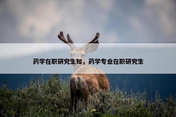 药学在职研究生知，药学专业在职研究生