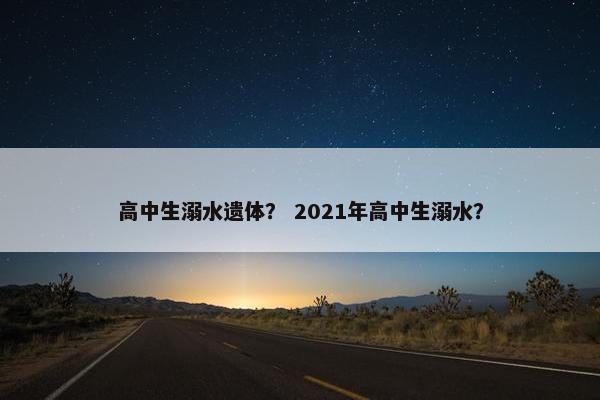 高中生溺水遗体？ 2021年高中生溺水？