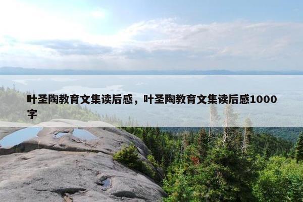 叶圣陶教育文集读后感，叶圣陶教育文集读后感1000字