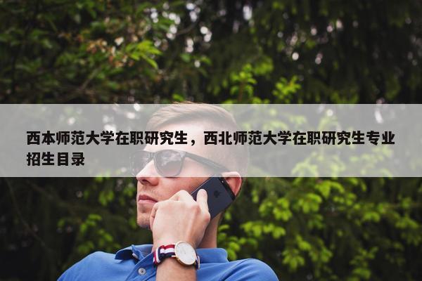 西本师范大学在职研究生，西北师范大学在职研究生专业招生目录