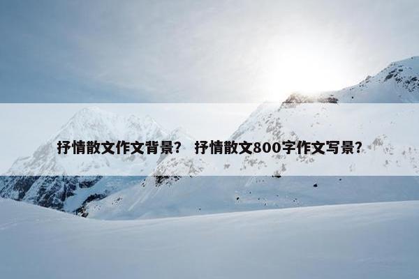 抒情散文作文背景？ 抒情散文800字作文写景？