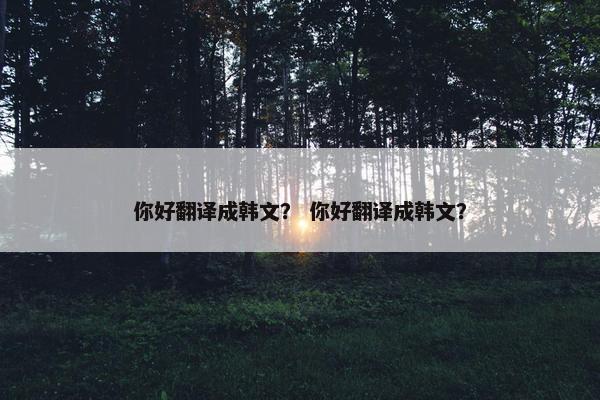 你好翻译成韩文？ 你好翻译成韩文？