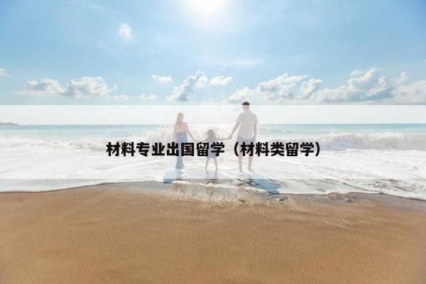 材料专业出国留学（材料类留学）