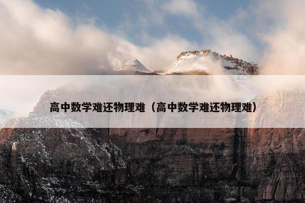 高中数学难还物理难（高中数学难还物理难）