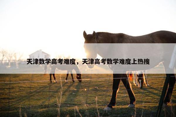 天津数学高考难度，天津高考数学难度上热搜