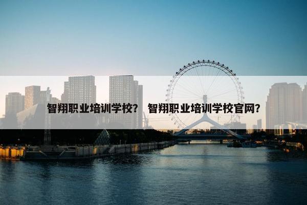 智翔职业培训学校？ 智翔职业培训学校官网？