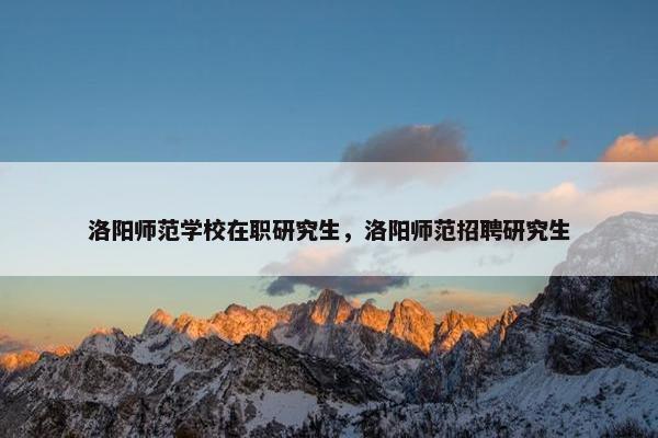 洛阳师范学校在职研究生，洛阳师范招聘研究生
