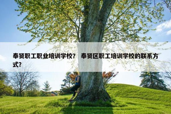 奉贤职工职业培训学校？ 奉贤区职工培训学校的联系方式？