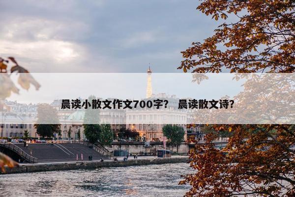 晨读小散文作文700字？ 晨读散文诗？