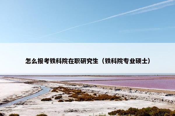 怎么报考铁科院在职研究生（铁科院专业硕士）