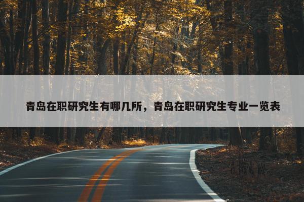 青岛在职研究生有哪几所，青岛在职研究生专业一览表