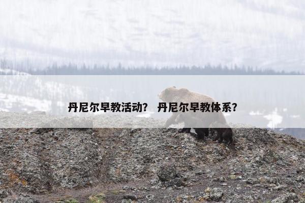 丹尼尔早教活动？ 丹尼尔早教体系？