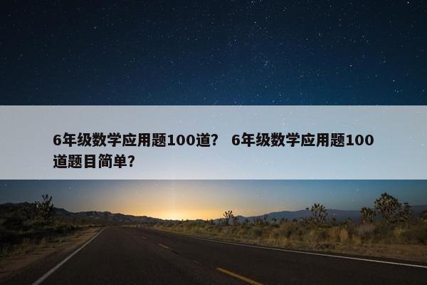 6年级数学应用题100道？ 6年级数学应用题100道题目简单？