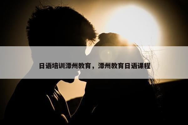 日语培训潭州教育，潭州教育日语课程