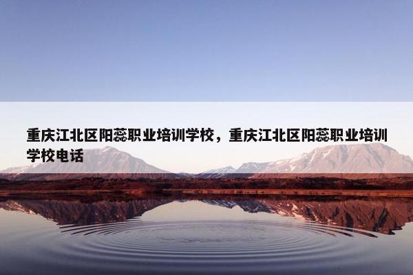 重庆江北区阳蕊职业培训学校，重庆江北区阳蕊职业培训学校电话
