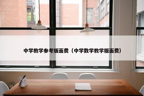 中学教学参考版面费（中学数学教学版面费）