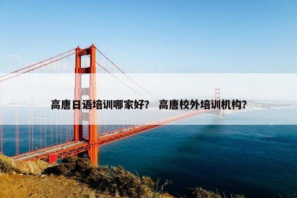 高唐日语培训哪家好？ 高唐校外培训机构？