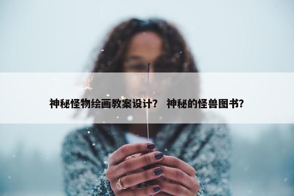 神秘怪物绘画教案设计？ 神秘的怪兽图书？