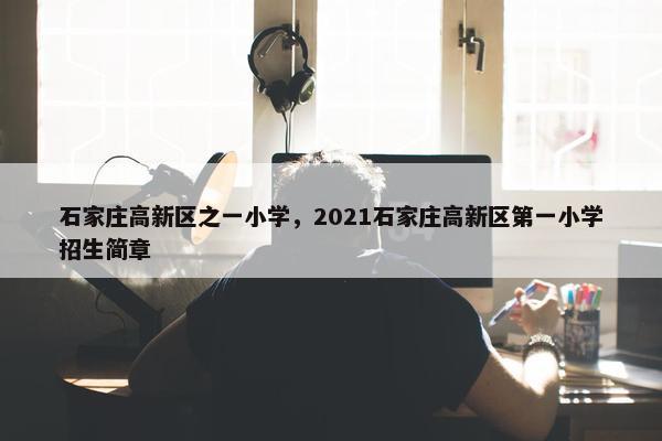 石家庄高新区之一小学，2021石家庄高新区第一小学招生简章