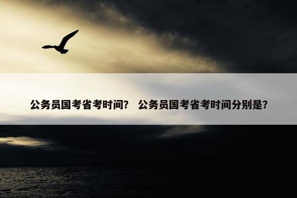 公务员国考省考时间？ 公务员国考省考时间分别是？