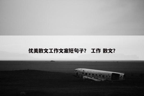 优美散文工作文案短句子？ 工作 散文？