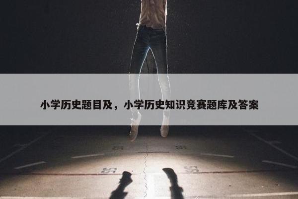 小学历史题目及，小学历史知识竞赛题库及答案